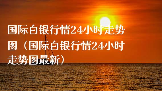 国际白银行情24小时走势图（国际白银行情24小时走势图最新）_https://www.boyangwujin.com_期货直播间_第1张