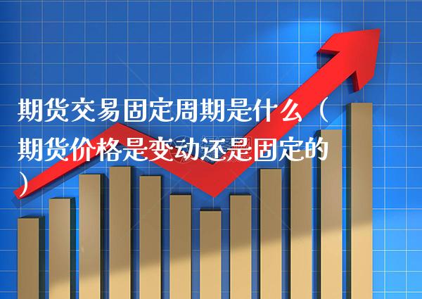 期货交易固定周期是什么（期货价格是变动还是固定的）_https://www.boyangwujin.com_期货直播间_第1张