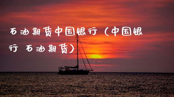 石油期货中国银行（中国银行 石油期货）_https://www.boyangwujin.com_期货直播间_第1张