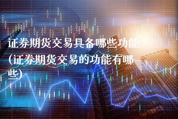 证券期货交易具备哪些功能(证券期货交易的功能有哪些)_https://www.boyangwujin.com_期货开户_第1张