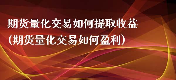 期货量化交易如何提取收益(期货量化交易如何盈利)