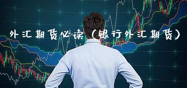 外汇期货必读（银行外汇期货）