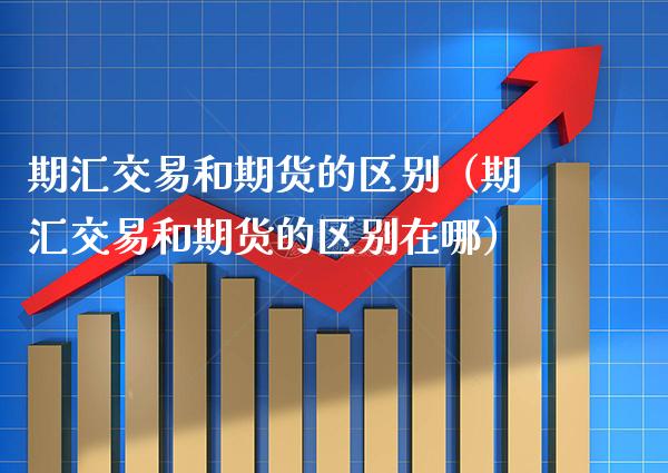期汇交易和期货的区别（期汇交易和期货的区别在哪）_https://www.boyangwujin.com_期货直播间_第1张