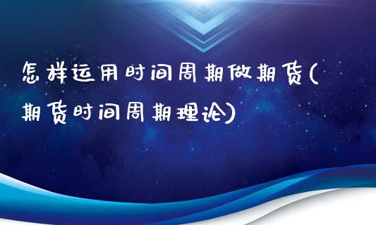 怎样运用时间周期做期货(期货时间周期理论)