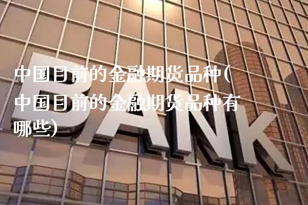 中国目前的金融期货品种(中国目前的金融期货品种有哪些)