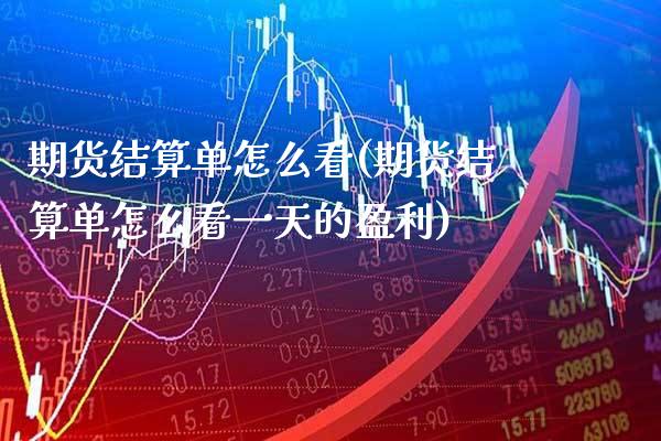 期货结算单怎么看(期货结算单怎么看一天的盈利)_https://www.boyangwujin.com_期货开户_第1张