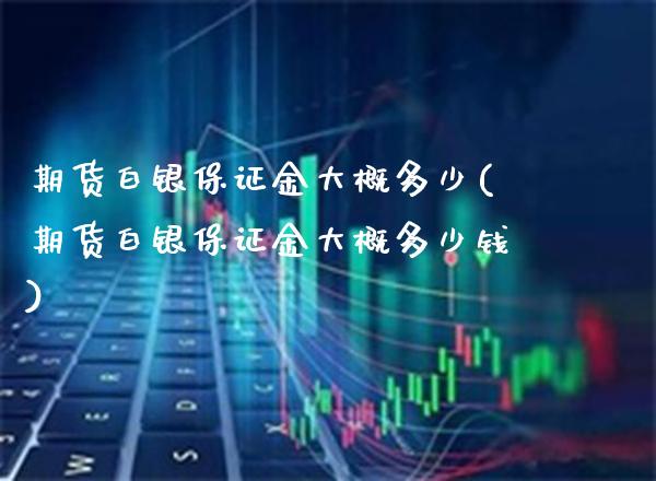 期货白银保证金大概多少(期货白银保证金大概多少钱)