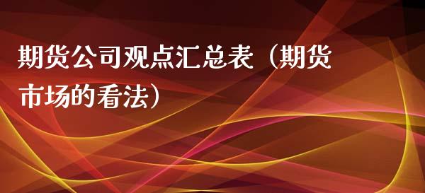 期货公司观点汇总表（期货市场的看法）_https://www.boyangwujin.com_期货直播间_第1张