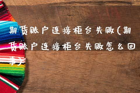 期货账户连接柜台失败(期货账户连接柜台失败怎么回事)