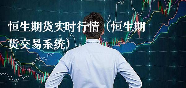 恒生期货实时行情（恒生期货交易系统）_https://www.boyangwujin.com_期货直播间_第1张