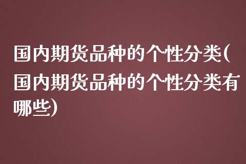 国内期货品种的个性分类(国内期货品种的个性分类有哪些)