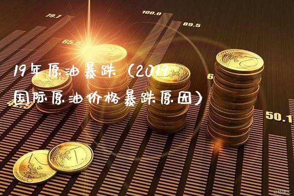 19年原油暴跌（2019国际原油价格暴跌原因）