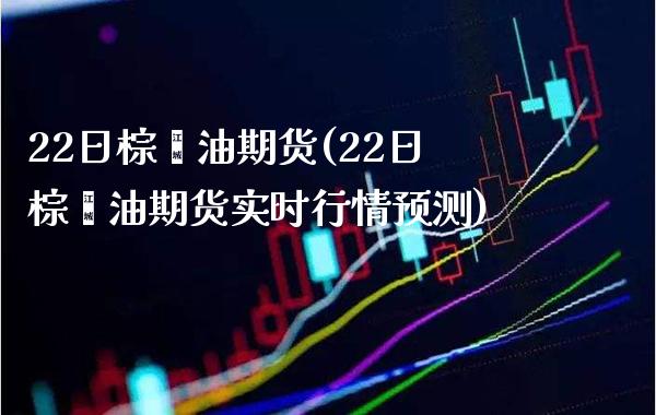22日棕榈油期货(22日棕榈油期货实时行情预测)_https://www.boyangwujin.com_期货直播间_第1张
