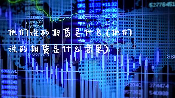 他们说的期货是什么(他们说的期货是什么意思)_https://www.boyangwujin.com_期货直播间_第1张