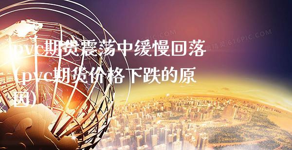 pvc期货震荡中缓慢回落(pvc期货价格下跌的原因)