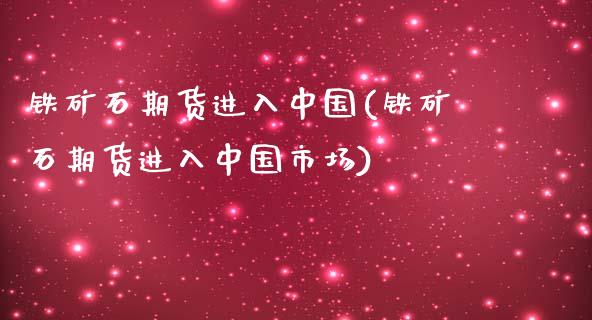 铁矿石期货进入中国(铁矿石期货进入中国市场)_https://www.boyangwujin.com_期货直播间_第1张
