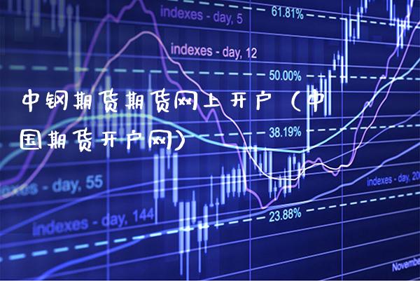 中钢期货期货网上开户（中国期货开户网）_https://www.boyangwujin.com_期货直播间_第1张