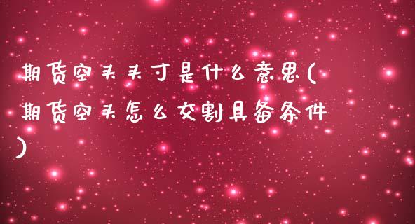 期货空头头寸是什么意思(期货空头怎么交割具备条件)