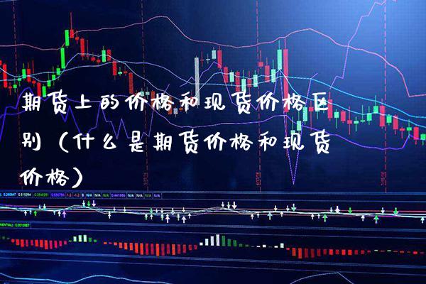 期货上的价格和现货价格区别（什么是期货价格和现货价格）_https://www.boyangwujin.com_期货直播间_第1张