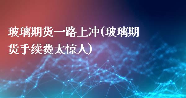 玻璃期货一路上冲(玻璃期货手续费太惊人)_https://www.boyangwujin.com_期货开户_第1张