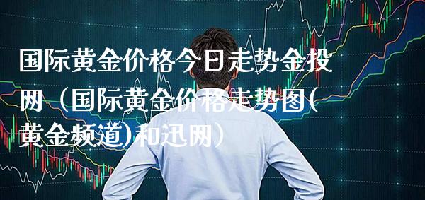 国际黄金价格今日走势金投网（国际黄金价格走势图(黄金频道)和迅网）