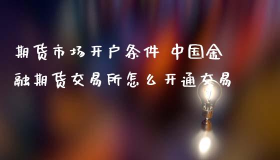 期货市场开户条件 中国金融期货交易所怎么开通交易
