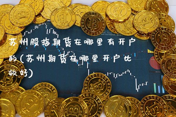 苏州股指期货在哪里有开户的(苏州期货在哪里开户比较好)_https://www.boyangwujin.com_期货直播间_第1张