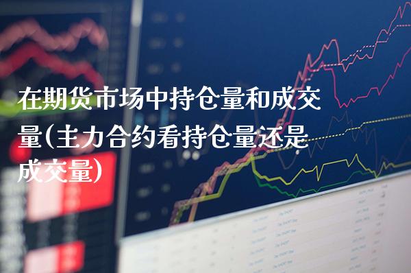 在期货市场中持仓量和成交量(主力合约看持仓量还是成交量)_https://www.boyangwujin.com_期货科普_第1张