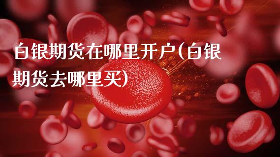 白银期货在哪里开户(白银期货去哪里买)