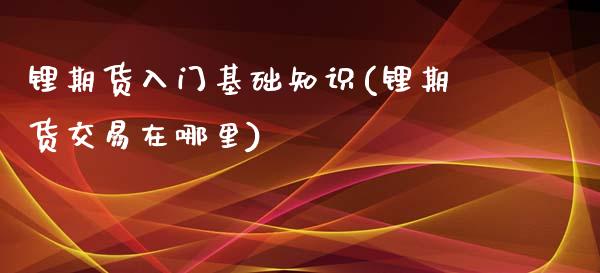 锂期货入门基础知识(锂期货交易在哪里)