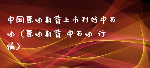 中国原油期货上市利好中石油（原油期货 中石油 行情）