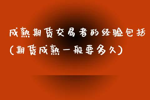 成熟期货交易者的经验包括(期货成熟一般要多久)_https://www.boyangwujin.com_期货直播间_第1张