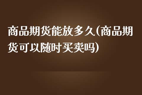 商品期货能放多久(商品期货可以随时买卖吗)_https://www.boyangwujin.com_期货直播间_第1张