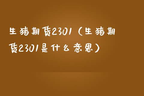 生猪期货2301（生猪期货2301是什么意思）