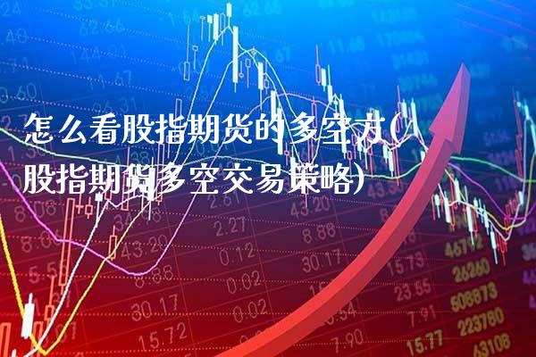 怎么看股指期货的多空方(股指期货多空交易策略)_https://www.boyangwujin.com_原油直播间_第1张