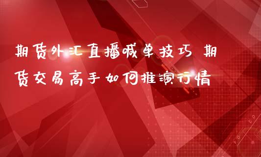 期货外汇直播喊单技巧 期货交易高手如何推演行情