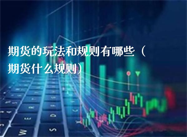 期货的玩法和规则有哪些（期货什么规则）