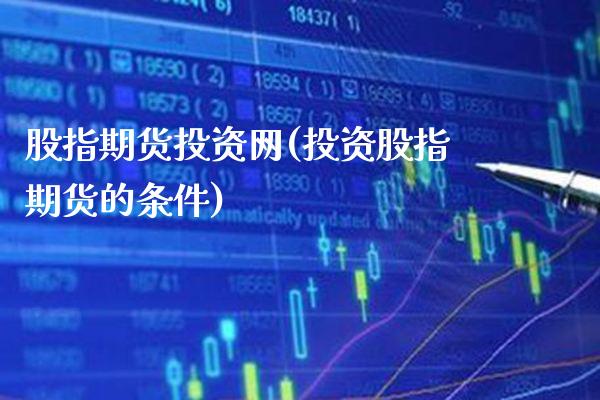 股指期货投资网(投资股指期货的条件)_https://www.boyangwujin.com_内盘期货_第1张