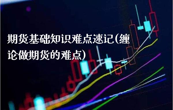 期货基础知识难点速记(缠论做期货的难点)_https://www.boyangwujin.com_期货科普_第1张