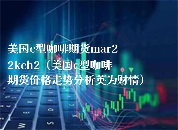 美国c型咖啡期货mar22kch2（美国c型咖啡期货价格走势分析英为财情）_https://www.boyangwujin.com_期货直播间_第1张