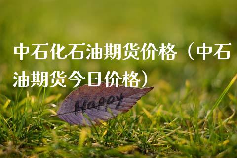 中石化石油期货价格（中石油期货今日价格）_https://www.boyangwujin.com_期货直播间_第1张