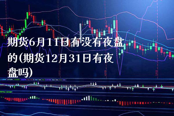 期货6月11日有没有夜盘的(期货12月31日有夜盘吗)_https://www.boyangwujin.com_期货直播间_第1张