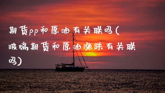 期货pp和原油有关联吗(玻璃期货和原油涨跌有关联吗)_https://www.boyangwujin.com_期货直播间_第1张