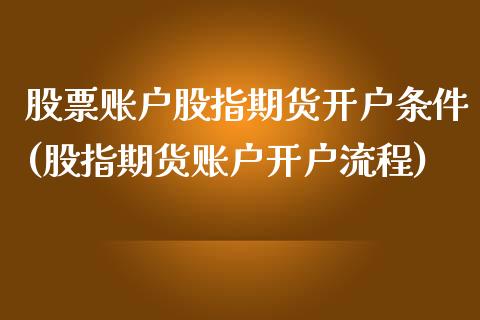 股票账户股指期货开户条件(股指期货账户开户流程)