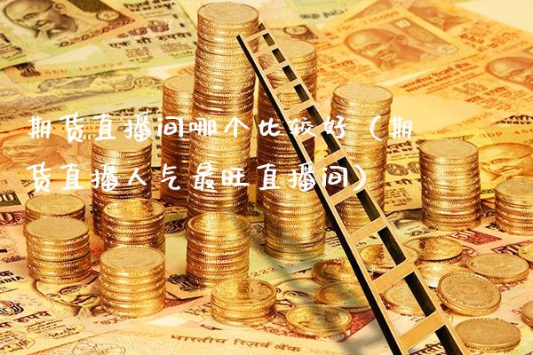 期货直播间哪个比较好（期货直播人气最旺直播间）_https://www.boyangwujin.com_期货直播间_第1张