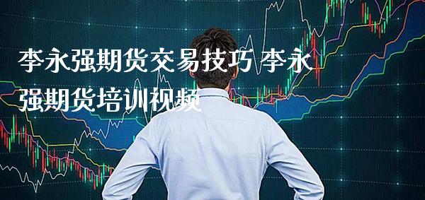 李永强期货交易技巧 李永强期货培训视频