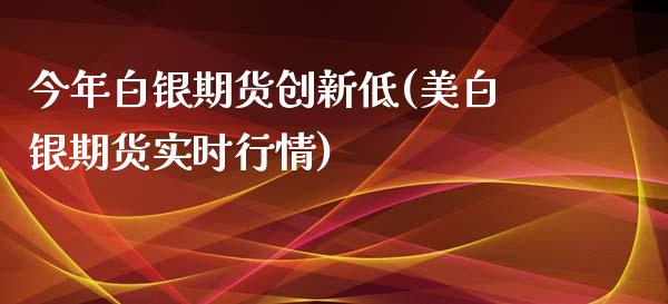 今年白银期货创新低(美白银期货实时行情)_https://www.boyangwujin.com_白银期货_第1张