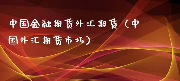 中国金融期货外汇期货（中国外汇期货市场）_https://www.boyangwujin.com_黄金期货_第1张