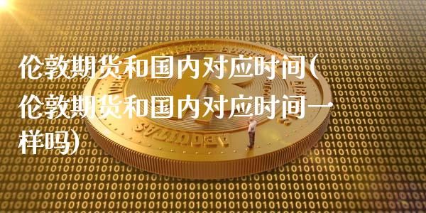 伦敦期货和国内对应时间(伦敦期货和国内对应时间一样吗)_https://www.boyangwujin.com_期货直播间_第1张