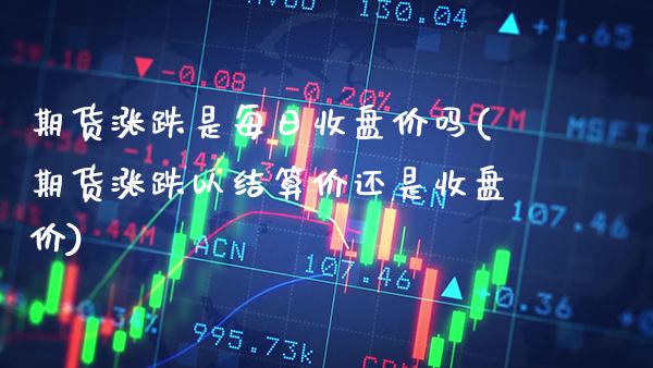 期货涨跌是每日收盘价吗(期货涨跌以结算价还是收盘价)